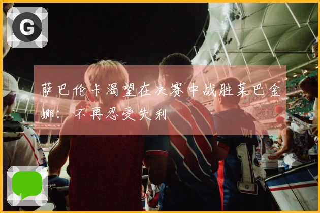 萨巴伦卡渴望在决赛中战胜莱巴金娜：不再忍受失利