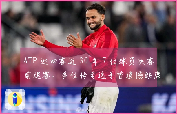 ATP 巡回赛近 30 年 7 位球员决赛前退赛，多位传奇选手曾遗憾缺席