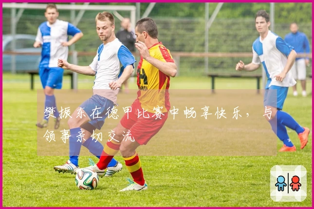 樊振东在德甲比赛中畅享快乐，与领事亲切交流