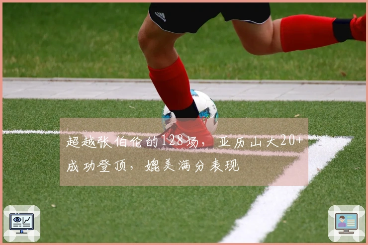 超越张伯伦的128场，亚历山大20+成功登顶，媲美满分表现