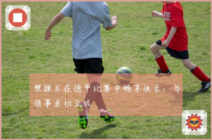 樊振东在德甲比赛中畅享快乐，与领事亲切交流