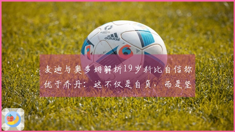 麦迪与奥多姆解析19岁科比自信称优于乔丹：这不仅是自负，而是坚定的信念