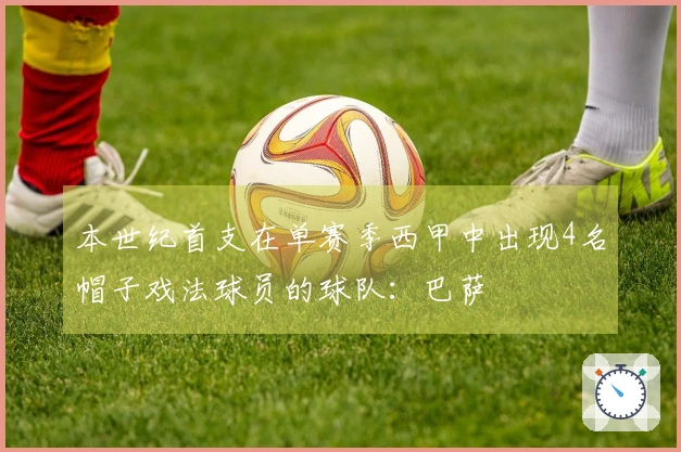 本世纪首支在单赛季西甲中出现4名帽子戏法球员的球队：巴萨