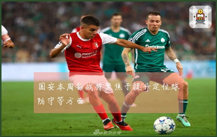国安本周备战将聚焦于提升定位球防守等方面