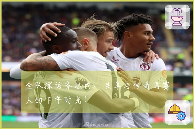 全队探访齐达内，共享与传奇马赛人的下午时光！