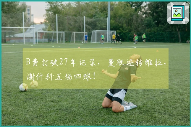 B费打破27年记录，曼联逆转维拉，谢什科五场四球！