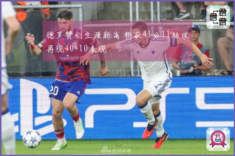 德罗赞创生涯新高 斩获41分11助攻再现40+10表现