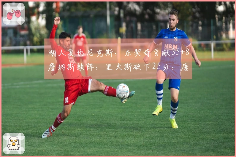 湖人复仇尼克斯，东契奇贡献35+8詹姆斯缺阵，里夫斯砍下25分，唐斯拿下25+16