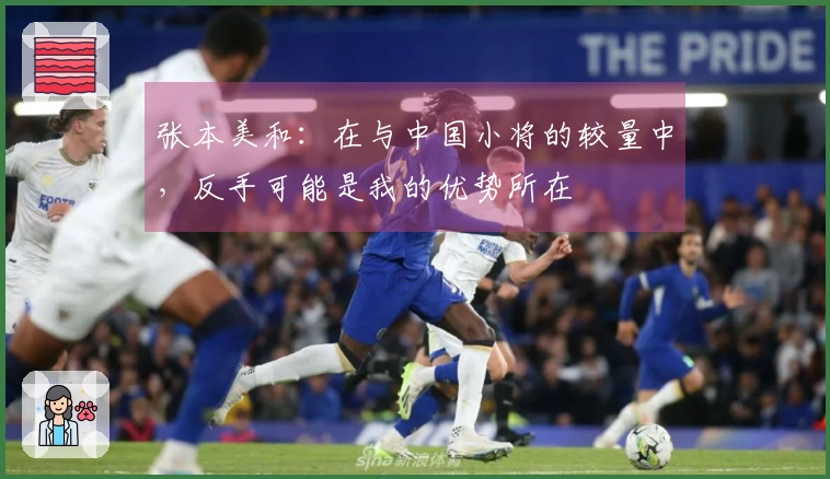 张本美和：在与中国小将的较量中，反手可能是我的优势所在
